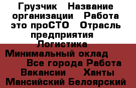 Грузчик › Название организации ­ Работа-это проСТО › Отрасль предприятия ­ Логистика › Минимальный оклад ­ 25 000 - Все города Работа » Вакансии   . Ханты-Мансийский,Белоярский г.